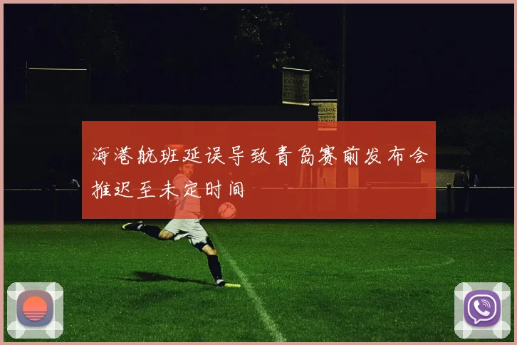 海港航班延误导致青岛赛前发布会推迟至未定时间