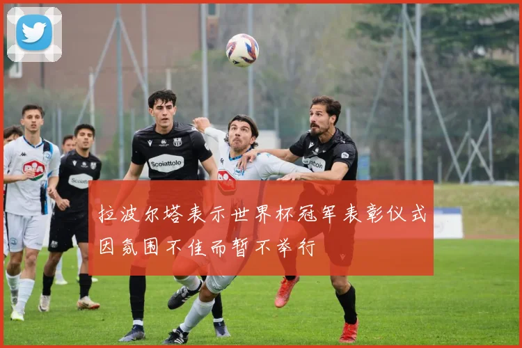 拉波尔塔表示世界杯冠军表彰仪式因氛围不佳而暂不举行