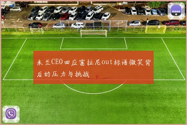 米兰CEO回应富拉尼out标语微笑背后的压力与挑战