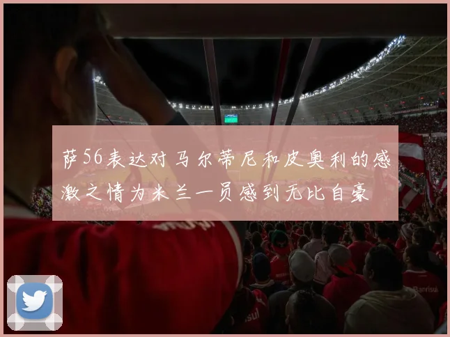 萨56表达对马尔蒂尼和皮奥利的感激之情为米兰一员感到无比自豪