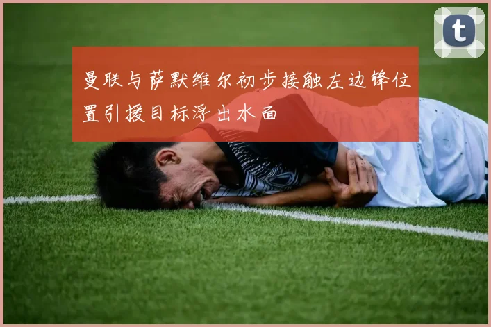曼联与萨默维尔初步接触左边锋位置引援目标浮出水面