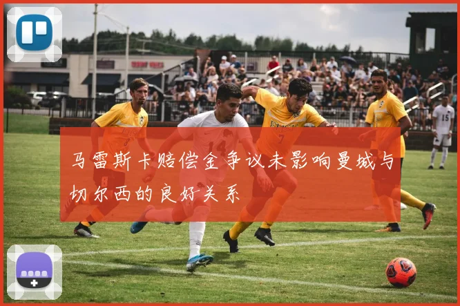 马雷斯卡赔偿金争议未影响曼城与切尔西的良好关系