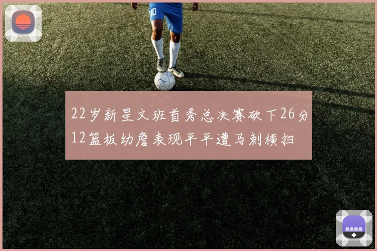 22岁新星文班首秀总决赛砍下26分12篮板幼詹表现平平遭马刺横扫