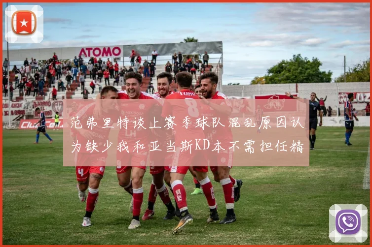 范弗里特谈上赛季球队混乱原因认为缺少我和亚当斯KD本不需担任精神领袖
