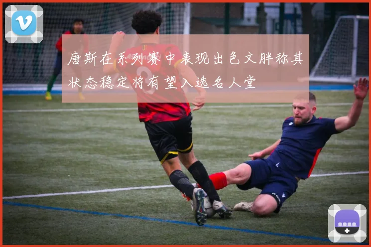 唐斯在系列赛中表现出色文胖称其状态稳定将有望入选名人堂