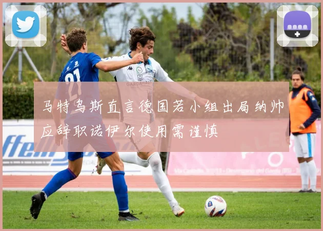 马特乌斯直言德国若小组出局纳帅应辞职诺伊尔使用需谨慎