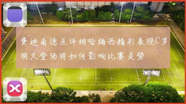 费迪南德点评姆哈梅西精彩表现C罗明天登场将如何影响比赛走势