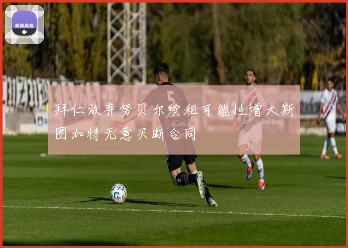 拜仁放弃努贝尔续租可能性增大斯图加特无意买断合同