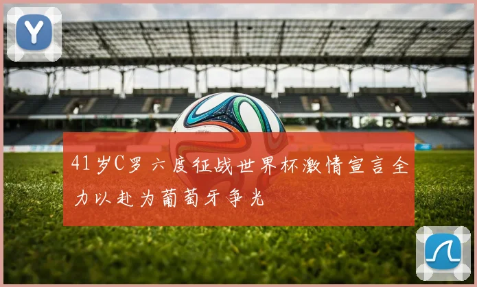 41岁C罗六度征战世界杯激情宣言全力以赴为葡萄牙争光
