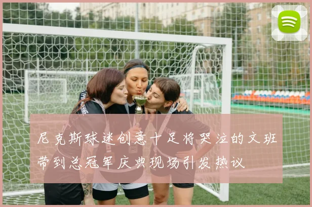尼克斯球迷创意十足将哭泣的文班带到总冠军庆典现场引发热议