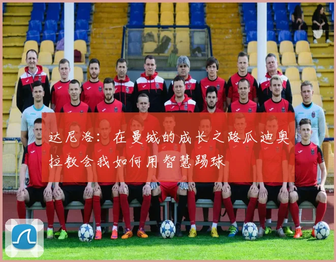 达尼洛：在曼城的成长之路瓜迪奥拉教会我如何用智慧踢球