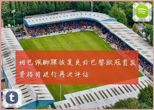 姆巴佩脚踝恢复良好巴黎欧冠首发资格将进行再次评估