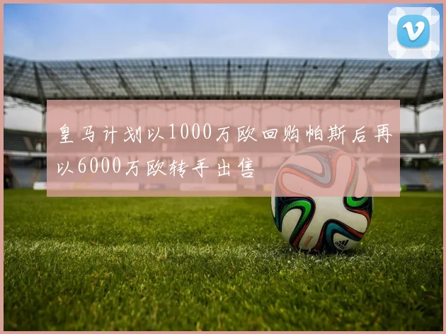 皇马计划以1000万欧回购帕斯后再以6000万欧转手出售