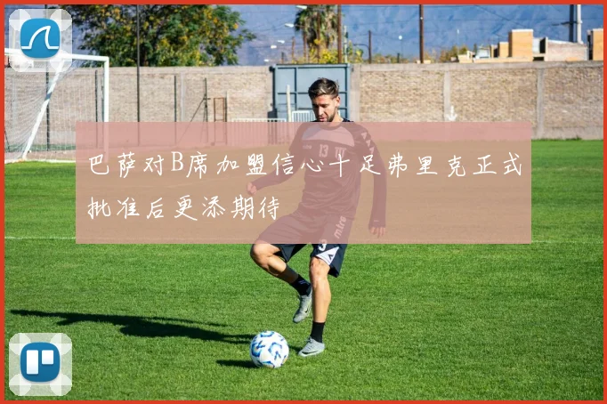 巴萨对B席加盟信心十足弗里克正式批准后更添期待