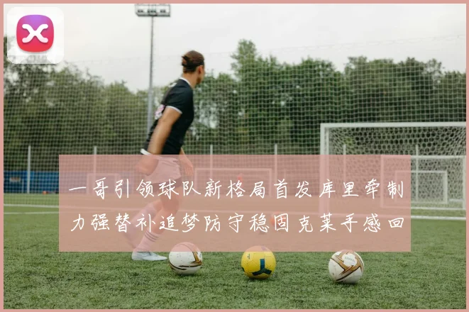 一哥引领球队新格局首发库里牵制力强替补追梦防守稳固克莱手感回暖助力胜利