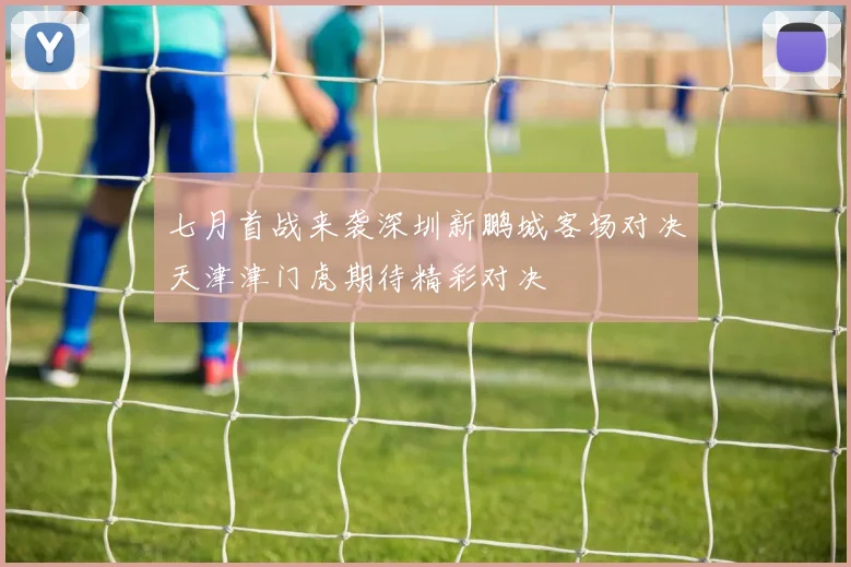 七月首战来袭深圳新鹏城客场对决天津津门虎期待精彩对决