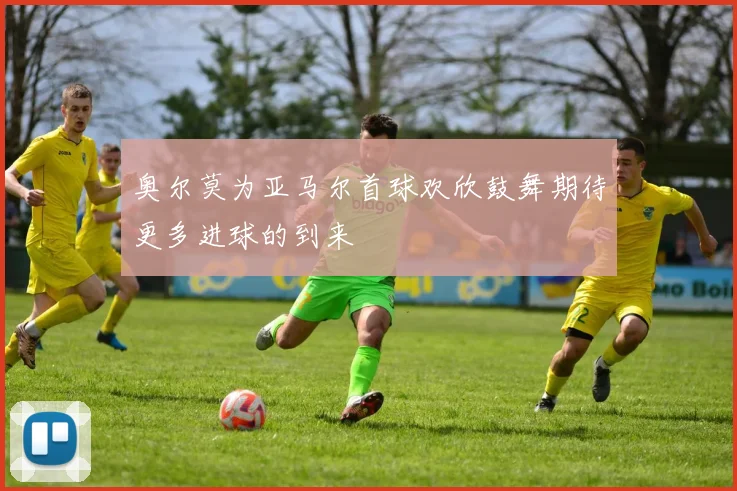 奥尔莫为亚马尔首球欢欣鼓舞期待更多进球的到来