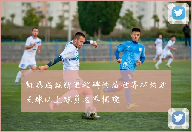 凯恩成就新里程碑两届世界杯均进五球以上球员名单揭晓