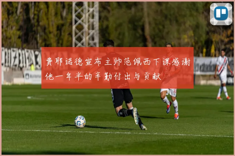 费耶诺德宣布主帅范佩西下课感谢他一年半的辛勤付出与贡献