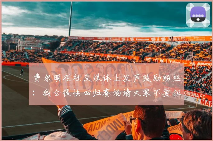 费尔明在社交媒体上发声鼓励粉丝：我会很快回归赛场请大家不要担心