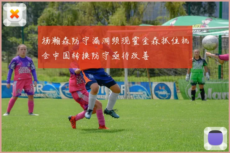 杨瀚森防守漏洞频现霍金森抓住机会中国转换防守亟待改善