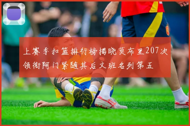 上赛季扣篮排行榜揭晓莫布里207次领衔阿门紧随其后文班名列第五